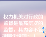 权力机关对行政的监督是最高层次的监督，其内容不包括哪个选项：（      ）。