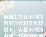 爱国主义在不同的历史时代和文化背景下，有着不同的内涵。在我国新民主主义革命时期，爱国主义主要表现在致力于推翻帝国主义、封建主义和官僚资本主义的反动统治，把黑暗的旧中国改造成光明的新中国。在现阶段，爱国主义主要表现在献身于建设和保卫社会主义现代化事业，献身于促进祖国统一大业。这体现了（  ）。