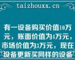 有一设备购买价值10万元，账面价值为4万元，市场价值为3万元，现在设备更新买同样的设备为8万元，说法正确的有（　）【1-5】