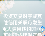 投资交易对手或其他信用关联方发生重大信用违约时间，可能造成理财产品重大亏损，商业银行应及时向（）报告。