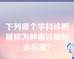 下列哪个学科诊断被称为肿瘤诊断的金标准？