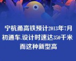 宁杭甬高铁预计2013年7月初通车.设计时速达350千米 而这种新型高