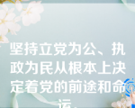 坚持立党为公、执政为民从根本上决定着党的前途和命运。