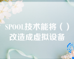 SPOOL技术能将（）改造成虚拟设备