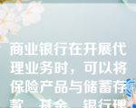 商业银行在开展代理业务时，可以将保险产品与储蓄存款、基金、银行理财产品等产品混淆销售。但不得将保险产品与上述产品简单类比，不得夸大保险产品收益。