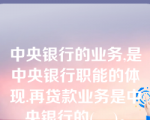 中央银行的业务,是中央银行职能的体现.再贷款业务是中央银行的(    )。