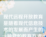 现代远程开放教育是随着现代信息技术的发展而产生的一种新的教育方式。