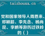 党和国家领导人周恩来、邓颖超、李先念、杨尚昆、李鹏等游历过铁岭的（）