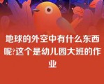 地球的外空中有什么东西呢?这个是幼儿园大班的作业