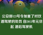 公安部123号令加重了对饮酒驾驶的处罚 自2013年元旦起 酒后驾驶机