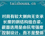 对具有较大侧向无支承长度的钢结构组合梁，截面选用是由抗弯强度控制设计，而不是整体稳定控制设计（）