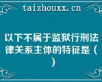 以下不属于监狱行刑法律关系主体的特征是（）