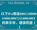 以下IPv6地址BD02120D0000:0000:000072A2:0000:00C0的表示中，错误的是（）