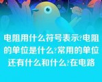 电阻用什么符号表示?电阻的单位是什么?常用的单位还有什么和什么?在电路