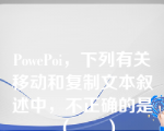 PowePoi，下列有关移动和复制文本叙述中，不正确的是（      ）