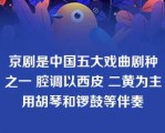 京剧是中国五大戏曲剧种之一 腔调以西皮 二黄为主 用胡琴和锣鼓等伴奏 