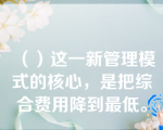 （）这一新管理模式的核心，是把综合费用降到最低。