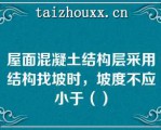 屋面混凝土结构层采用结构找坡时，坡度不应小于（）