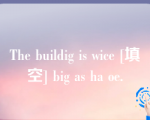 The buildig is wice [填空] big as ha oe.