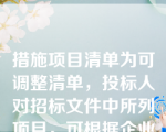 措施项目清单为可调整清单，投标人对招标文件中所列项目，可根据企业自身特点作适当的变更增减。