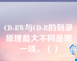 CD-RW与CD-R的刻录原理最大不同是哪一项。（）