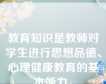 教育知识是教师对学生进行思想品德、心理健康教育的基本能力。