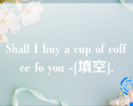 Shall I buy a cup of coffee fo you -[填空].