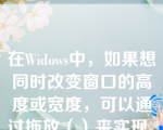 在Widows中，如果想同时改变窗口的高度或宽度，可以通过拖放（）来实现。