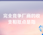 完全竞争厂商的收支相抵点是指