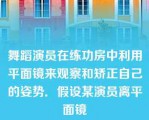 舞蹈演员在练功房中利用平面镜来观察和矫正自己的姿势．假设某演员离平面镜