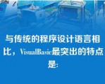 与传统的程序设计语言相比，VisualBasic最突出的特点是: