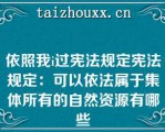 依照我i过宪法规定宪法规定：可以依法属于集体所有的自然资源有哪些