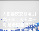 人们喜欢交朋友,并急于同朋友分享一切,是希望自己的所作所为、所思所想能够得到他人的（）。