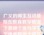 广义的师生互动是指在教育教学情境下教师个体与学生个体或群体之间在活动中的相互作用和影响。