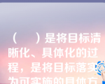 （    ）是将目标清晰化、具体化的过程，是将目标落实为可实施的具体方案的有效手段。