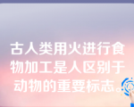 古人类用火进行食物加工是人区别于动物的重要标志。