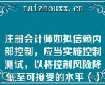 注册会计师如拟信赖内部控制，应当实施控制测试，以将控制风险降低至可接受的水平（）