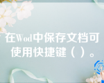 在Wod中保存文档可使用快捷键（）。