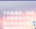 下列各项中，出纳人员根据会计凭证登记现金日记账正确的做法是（）。