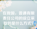 在我国，普通有限责任公司的设立采取的是什么方式？