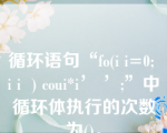 循环语句“fo(i i=0; i i  ) coui*i’ ’;”中循环体执行的次数为()。