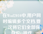 在Wod2010中,用户同时编辑多个文档,要一次将它们全部保存应()操作