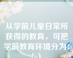 从学前儿童日常所获得的教育，可把学前教育环境分为：（）。