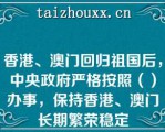 香港、澳门回归祖国后，中央政府严格按照（）办事，保持香港、澳门长期繁荣稳定