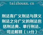 刑法有广义刑法与狭义刑法之分广义的刑法包括刑法典、单行刑法、司法解释（1.0分）