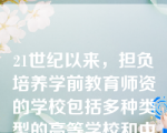 21世纪以来，担负培养学前教育师资的学校包括多种类型的高等学校和中等学校。