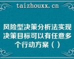 风险型决策分析法实现决策目标可以有任意多个行动方案（）