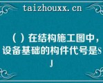 （）在结构施工图中，设备基础的构件代号是SJ