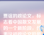 贾谊的政论文，标志着中国散文发展的一个新阶段，代表汉初政论文的最高成就，他的代表作是（）、（）。