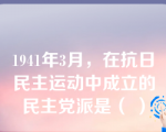 1941年3月，在抗日民主运动中成立的民主党派是（ ）